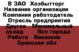 В ЗАО "Хозбытторг › Название организации ­ Компания-работодатель › Отрасль предприятия ­ Другое › Минимальный оклад ­ 1 - Все города Работа » Вакансии   . Брянская обл.